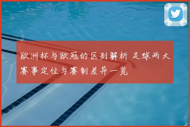 欧洲杯与欧冠的区别解析 足球两大赛事定位与赛制差异一览
