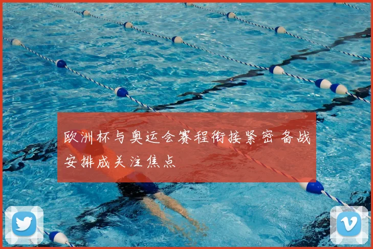 欧洲杯与奥运会赛程衔接紧密 备战安排成关注焦点