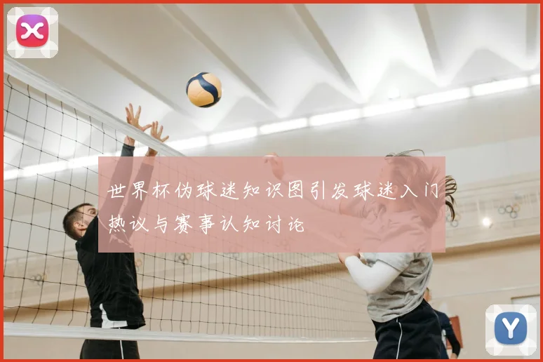世界杯伪球迷知识图引发球迷入门热议与赛事认知讨论