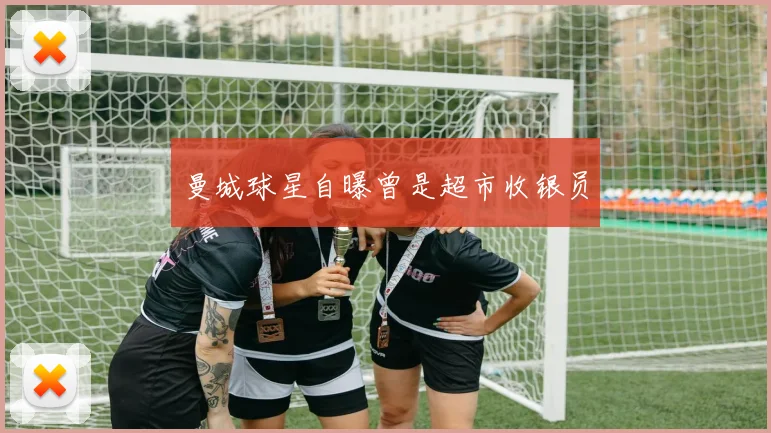 曼城球星自曝曾是超市收银员