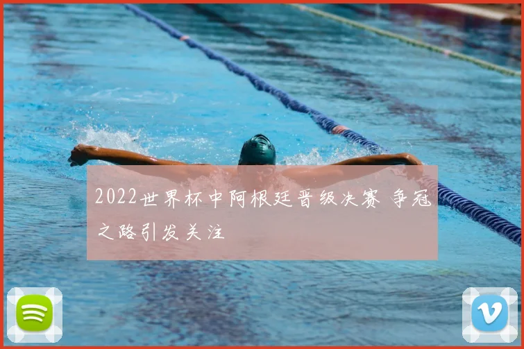 2022世界杯中阿根廷晋级决赛 争冠之路引发关注