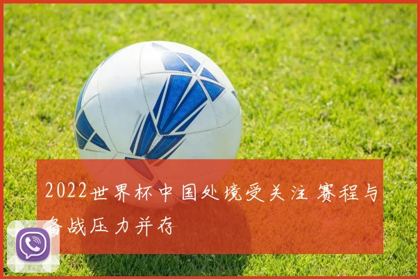2022世界杯中国处境受关注 赛程与备战压力并存