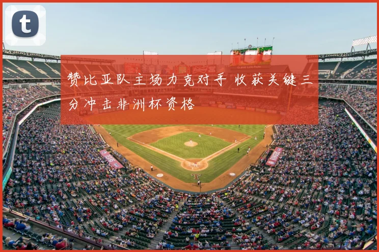 赞比亚队主场力克对手 收获关键三分冲击非洲杯资格
