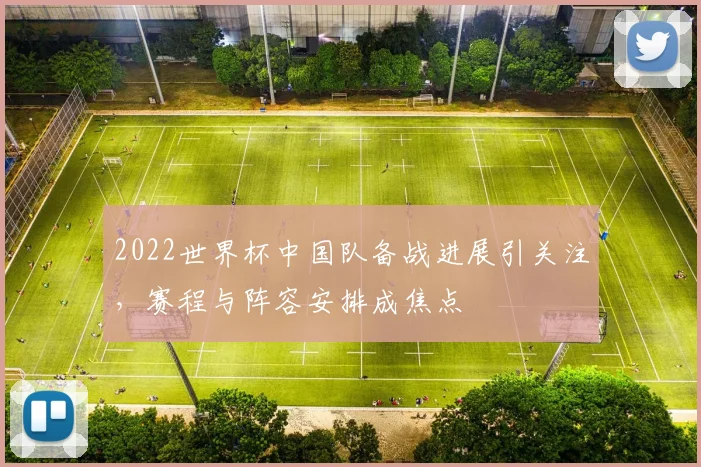 2022世界杯中国队备战进展引关注，赛程与阵容安排成焦点