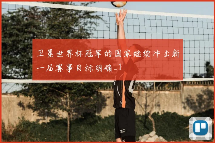 卫冕世界杯冠军的国家继续冲击新一届赛事目标明确_1