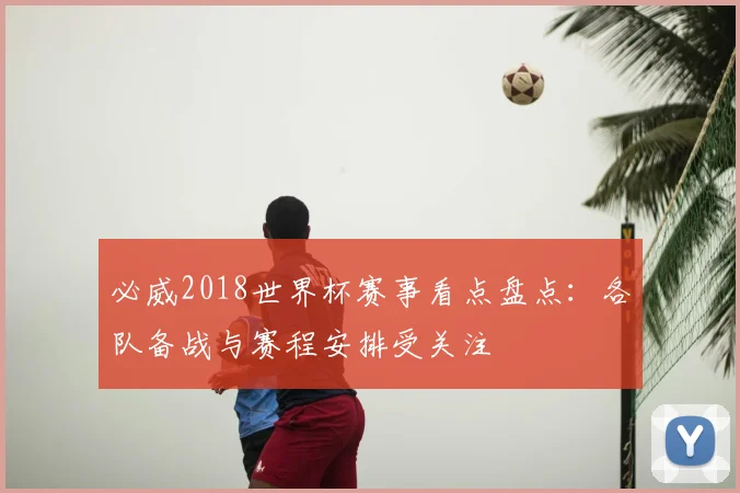 必威2018世界杯赛事看点盘点:各队备战与赛程安排受关注
