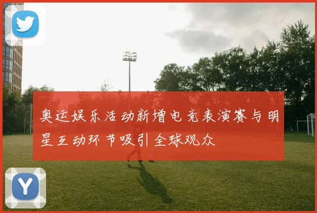 奥运娱乐活动新增电竞表演赛与明星互动环节吸引全球观众