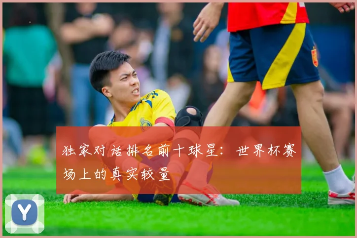 独家对话排名前十球星：世界杯赛场上的真实较量